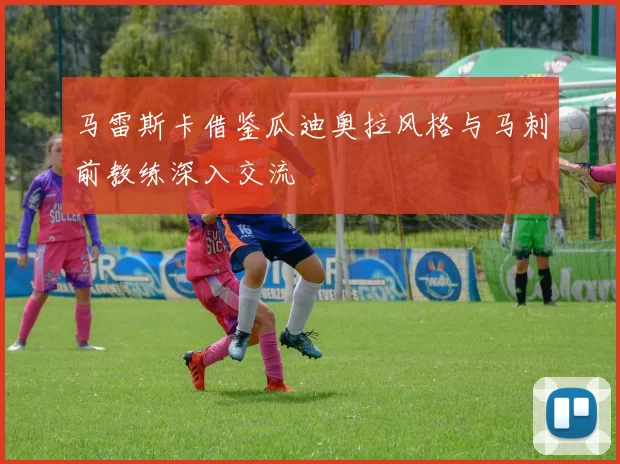 马雷斯卡借鉴瓜迪奥拉风格与马刺前教练深入交流