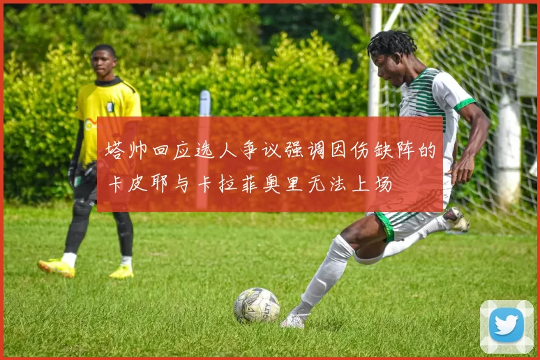 塔帅回应选人争议强调因伤缺阵的卡皮耶与卡拉菲奥里无法上场