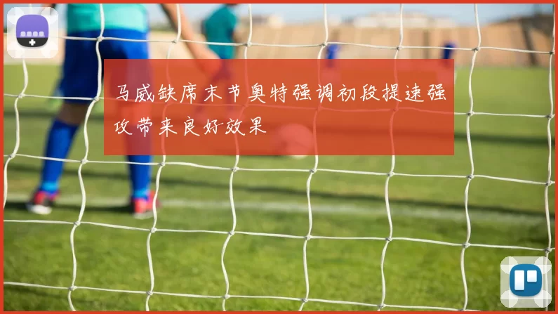 马威缺席末节奥特强调初段提速强攻带来良好效果