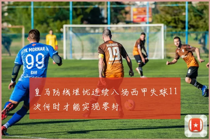 皇马防线堪忧连续八场西甲失球11次何时才能实现零封