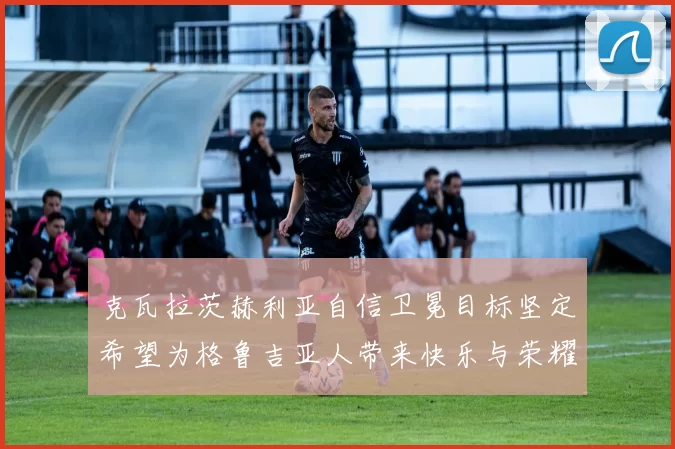 克瓦拉茨赫利亚自信卫冕目标坚定希望为格鲁吉亚人带来快乐与荣耀
