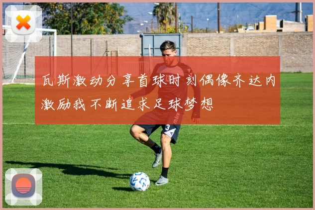 瓦斯激动分享首球时刻偶像齐达内激励我不断追求足球梦想