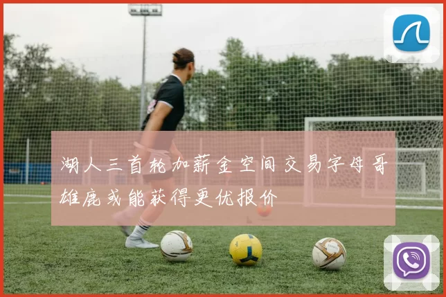 湖人三首轮加薪金空间交易字母哥雄鹿或能获得更优报价