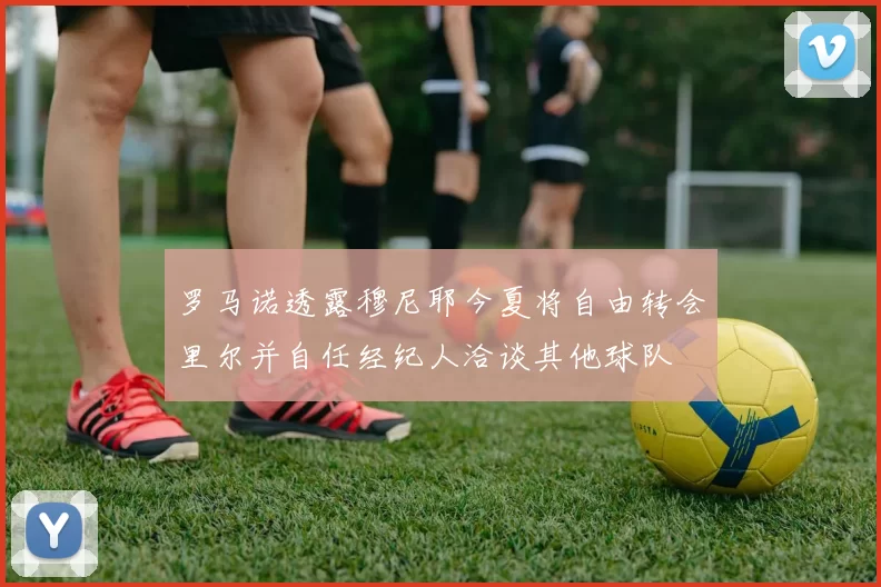 罗马诺透露穆尼耶今夏将自由转会里尔并自任经纪人洽谈其他球队