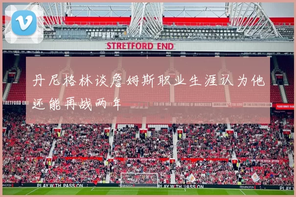 丹尼格林谈詹姆斯职业生涯认为他还能再战两年