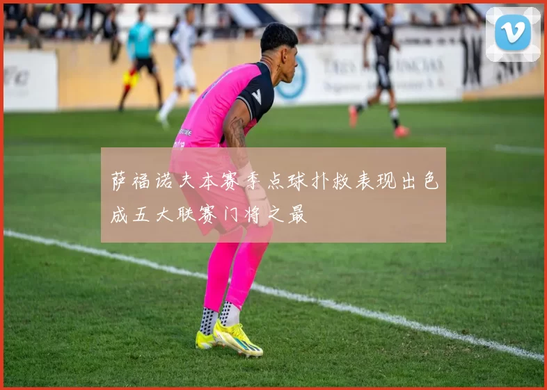 萨福诺夫本赛季点球扑救表现出色成五大联赛门将之最