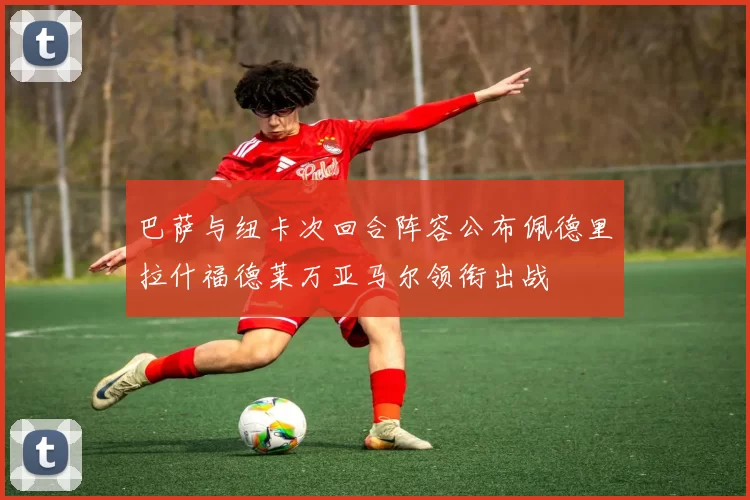 巴萨与纽卡次回合阵容公布佩德里拉什福德莱万亚马尔领衔出战