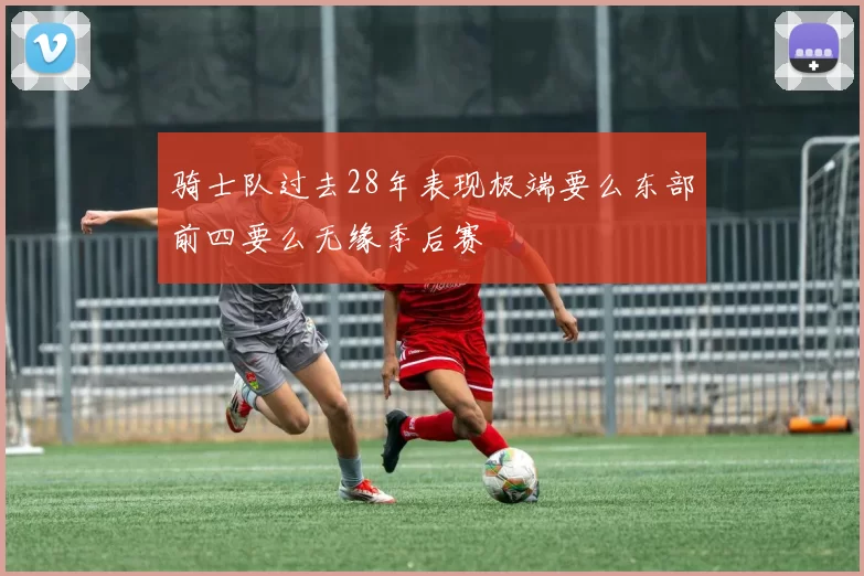 骑士队过去28年表现极端要么东部前四要么无缘季后赛