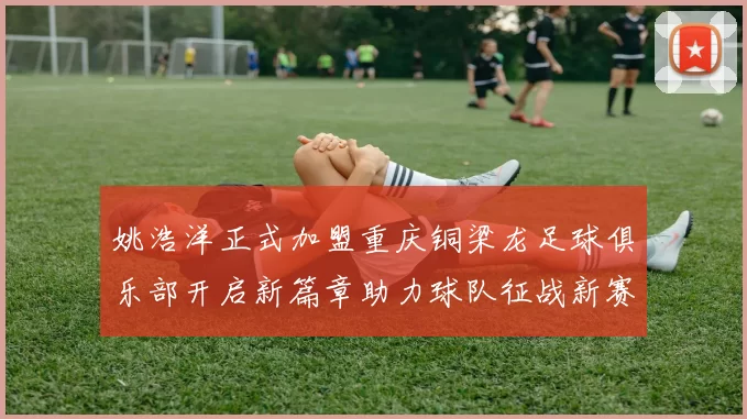 姚浩洋正式加盟重庆铜梁龙足球俱乐部开启新篇章助力球队征战新赛季