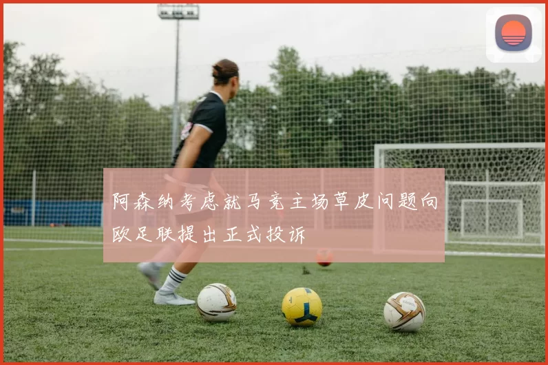 阿森纳考虑就马竞主场草皮问题向欧足联提出正式投诉